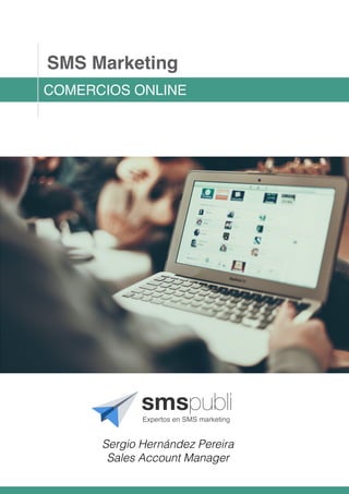 Expertos en SMS marketing
SMS Marketing
COMERCIOS ONLINE
Sergio Hernández Pereira
Sales Account Manager
 