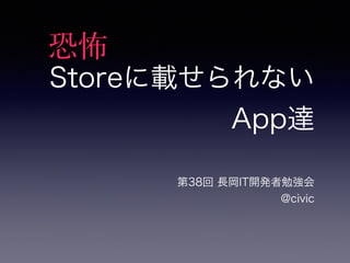 Storeに載せられない 
App達 
第38回 長岡IT開発者勉強会 
@civic 
恐怖 
 