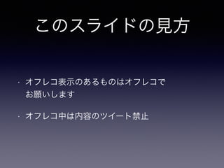 このスライドの見方 
• オフレコ表示のあるものはオフレコで 
お願いします 
• オフレコ中は内容のツイート禁止 
 