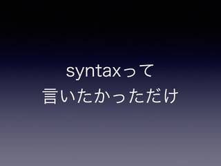 syntaxって 
言いたかっただけ 
 