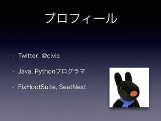プロフィール 
• Twitter: @civic 
• Java, Pythonプログラマ 
• FixHootSuite, SeatNext 
 