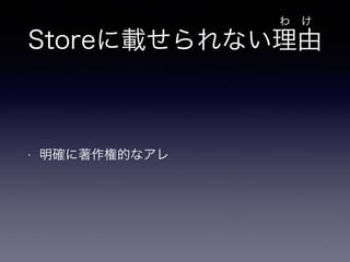 Storeに載せられない理由 
• 明確に著作権的なアレ 
わ　け 
 