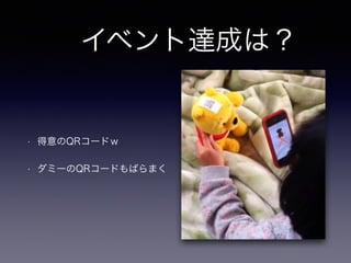 　イベント達成は？ 
• 得意のQRコードｗ 
• ダミーのQRコードもばらまく 
 