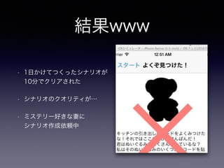 結果www 
• 1日かけてつくったシナリオが 
10分でクリアされた 
• シナリオのクオリティが… 
• ミステリー好きな妻に 
シナリオ作成依頼中 
 