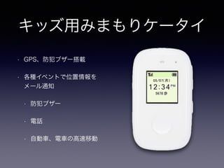 キッズ用みまもりケータイ 
• GPS、防犯ブザー搭載 
• 各種イベントで位置情報を 
メール通知 
• 防犯ブザー 
• 電話 
• 自動車、電車の高速移動 
 