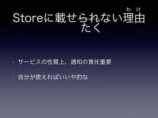 Storeに載せられない理由 
• サービスの性質上、通知の責任重要 
• 自分が使えればいいや的な 
わ　け 
たく 
 