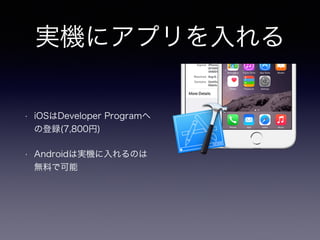 実機にアプリを入れる 
• iOSはDeveloper Programへ 
の登録(7,800円) 
• Androidは実機に入れるのは 
無料で可能 
 