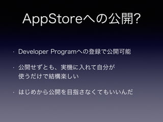 AppStoreへの公開? 
• Developer Programへの登録で公開可能 
• 公開せずとも、実機に入れて自分が 
使うだけで結構楽しい 
• はじめから公開を目指さなくてもいいんだ 
 