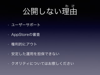 わ　け 
公開しない理由 
• ユーザーサポート 
• AppStoreの審査 
• 権利的にアウト 
• 安定した運用を担保できない 
• クオリティについてはお察しください 
 