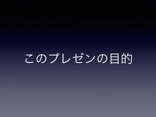 このプレゼンの目的 
 