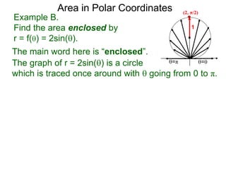 Example B.
Find the area enclosed by
r = f() = 2sin().
1
=π =0
Area in Polar Coordinates
The main word here is “enclosed”.
The graph of r = 2sin() is a circle
which is traced once around with  going from 0 to π.
(2, π/2)
 