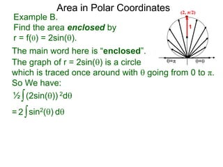 Example B.
Find the area enclosed by
r = f() = 2sin().
1
=π =0
Area in Polar Coordinates
The main word here is “enclosed”.
The graph of r = 2sin() is a circle
which is traced once around with  going from 0 to π.
So We have:
∫(2sin()) 2d½
∫sin2() d2
(2, π/2)
=
 