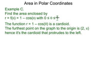 Example C.
Find the area enclosed by
r = f() = 1 – cos() with 0 ≤  ≤
π
2
Area in Polar Coordinates
The function r = 1 – cos() is a cardioid.
The furthest point on the graph to the origin is (2, π)
hence it's the cardioid that protrudes to the left.
 