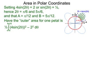 Setting 4sin(2) = 2 or sin(2) = ½,
hence 2 = /6 and 5/6,
and that A = /12 and B = 5/12.
Area in Polar Coordinates
R = 4sin(2)
r = 2
 = A
 = B
Have the “outer” area for one petal is
∫(4sin(2))2 – 22 d½
/12
5/12
 