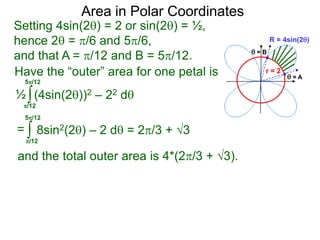 Setting 4sin(2) = 2 or sin(2) = ½,
hence 2 = /6 and 5/6,
and that A = /12 and B = 5/12.
Area in Polar Coordinates
R = 4sin(2)
r = 2
 = A
 = B
and the total outer area is 4*(2/3 + 3).
Have the “outer” area for one petal is
∫(4sin(2))2 – 22 d½
= ∫ 8sin2(2) – 2 d = 2/3 + 3
/12
5/12
/12
5/12
 
