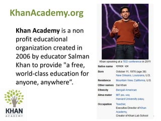 Lubna Sorour – lasorour@gmail.com
KhanAcademy.org
Khan Academy is a non
profit educational
organization created in
2006 by educator Salman
Khan to provide "a free,
world-class education for
anyone, anywhere”.
 