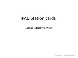 Lubna Sorour – lasorour@gmail.com
IPAD Station cards
Social Studies tasks
 