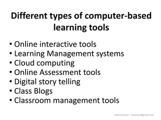 Lubna Sorour – lasorour@gmail.com
Different types of computer-based
learning tools
• Online interactive tools
• Learning Management systems
• Cloud computing
• Online Assessment tools
• Digital story telling
• Class Blogs
• Classroom management tools
 