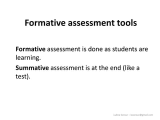 Lubna Sorour – lasorour@gmail.com
Formative assessment tools
Formative assessment is done as students are
learning.
Summative assessment is at the end (like a
test).
 