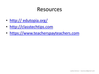 Lubna Sorour – lasorour@gmail.com
Resources
• http:// edutopia.org/
• http://classtechtips.com
• https://www.teacherspayteachers.com
 