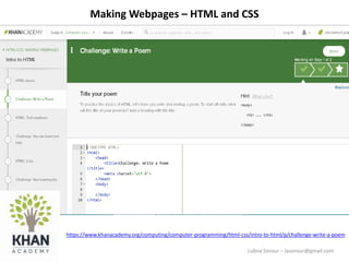 Lubna Sorour – lasorour@gmail.com
Making Webpages – HTML and CSS
https://www.khanacademy.org/computing/computer-programming/html-css/intro-to-html/p/challenge-write-a-poem
 