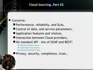 Cloud Sourcing…Part #2
Concerns:
 Performance, reliability, and SLAs,
 Control of data, and service parameters,
 Application features and choices,
 Interaction between Cloud providers,
 No standard API – mix of SOAP and REST!
 Application Program Interface
 Simple Object Access Protocol
 Representational State Transfer
 Privacy, security, compliance, trust…
 