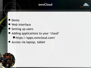 ownCloud
Demo
Web interface
Setting up users
Adding applications to your ‘cloud’
 https://apps.owncloud.com/
Access via laptop, tablet
 