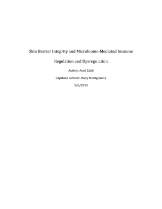 Skin Barrier Integrity and Microbiome-Mediated Immune
Regulation and Dysregulation
Author: Asad Zaidi
Capstone Advisor: Mary Montgomery
5/6/2015
 
