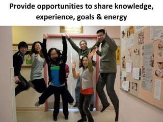 Provide opportunities to share knowledge,
experience, goals & energy
 