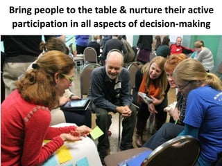 Bring people to the table & nurture their active
participation in all aspects of decision-making
 