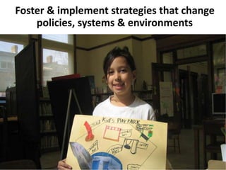 Foster & implement strategies that change
policies, systems & environments
 