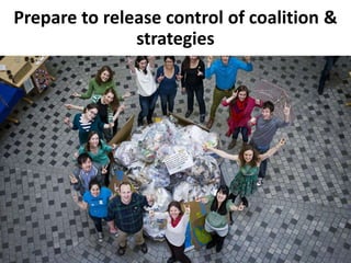Prepare to release control of coalition &
strategies
 