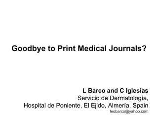 Goodbye to Print Medical Journals? L Barco and C Iglesias Servicio de Dermatología, Hospital de Poniente, El Ejido, Almería, Spain [email_address] 