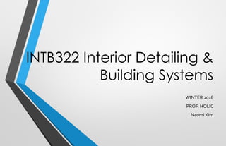 INTB322 Interior Detailing &
Building Systems
WINTER 2016
PROF. HOLIC
Naomi Kim
 