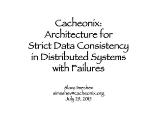 Cacheonix: !
Architecture for !
Strict Data Consistency !
in Distributed Systems !
with Failures!
Slava Imeshev!
simeshev@cacheonix.org!
July 29, 2015!
 