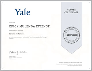 EDUCA
T
ION FOR EVE
R
YONE
CO
U
R
S
E
C E R T I F
I
C
A
TE
COURSE
CERTIFICATE
10/04/2016
ERICK MULENDA KITENGE
Financial Markets
an online non-credit course authorized by Yale University and offered through
Coursera
has successfully completed
Robert J. Shiller
Sterling Professor of Economics
Yale University
Verify at coursera.org/verify/S2TYSYBUYDJL
Coursera has confirmed the identity of this individual and
their participation in the course.
 