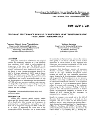 1
Proceedings of the 23rd National Heat and Mass Transfer Conference and
1st International ISHMT-ASTFE Heat and Mass Transfer Conference
IHMTC2015
17-20 December, 2015, Thiruvananthapuram, India
IHMTC2015- 234
DESIGN AND PERFORMANCE ANALYSIS OF ABSORPTION HEAT TRANSFORMER USING
FIRST LAW OF THERMODYNAMICS
1
Navneet,
3
Mahesh Kumar,
4
Pankaj Khatak
Department of Mechanical Engineering
Guru Jambheshwar University of Science and
Technology, Hisar (Haryana)
1
navneet.rohilla@rocketmail.com
2
Gulshan Sachdeva
Department of Mechanical Engineering
National Institute of Technology,
Kurukshetra (Haryana)
gulshan4you@gmail.com
ABSTRACT
This paper addresses the performance and design of
various heat exchangers employed in a 2kW absorption
heat transformer (AHT), which is used to enhance the
temperature of the waste heat. The LiBr-H2O is the
working fluid in this system. The necessary heat and mass
transfer equations used in the mathematical model of AHT
are solved by using Engineering Equation Solver (EES).
COP of the system is found to be 0.4528 while the Carnot
COP is 0.75. Performance of the AHT is analyzed while
varying the temperature of absorber, evaporator, condenser
and generator. The sizing of the heat exchangers can help
the design engineers in manufacturing and experimenting
AHT. The absorber, generator, condenser and evaporator
are designed as shell and tube heat exchangers while the
solution heat exchanger is designed as a single pass
annular tube heat exchanger.
Keywords: absorption heat transformer, COP, heat
exchanger, design
INTRODUCTION
Almost every industrial process requires thermal
energy and this energy is mainly provided by the burning
of the fossil fuels. After carrying out the processes in
industries, heat is rejected to the surroundings as waste
heat with its temperature varying from 40°C to70°C, ref.
K. P. Tyagi [1]. Upgrading this waste heat at low
temperature to higher temperature can be a step towards
the sustainable development of any nation as the increase
in the quality of heat makes it possible to use it in other
applications. It can be achieved by using absorption heat
transformer with minimum consumption of high grade
energy i.e. electricity and low maintenance cost.
Absorption heat transformer consists of generator,
absorber, evaporator, condenser and expansion valve
similar to the vapor absorption refrigeration system
(VARS). But unlike the vapor absorption refrigeration
system, the absorber & the evaporator are at high pressure
and the generator & the condenser are at low pressure.
Therefore, a liquid pump is used to increase the pressure of
the condensate to travel from condenser to the evaporator
in AHT whereas in VARS, an expansion valve is used to
reduce the pressure and temperature of the condensate
before going into the evaporator. Working of both the
systems is same but due to these differences in the two
systems, the desired high temperature is available in the
absorber of AHT, whereas the low temperature is
maintained in the evaporator of VARS.
Broadly the research work carried out in the field of
absorption heat transformers can be divided into two
categories. The first is based on the thermodynamic
analysis of the AHT using different working fluid pair e.g.
Water–Lithium Bromide (H2O-LiBr), Tri-Fluoro Ethanol &
N-Methy1-2-Pyrrolidone (TFE-NMP), Di-Methyl Ether
&Tetra Ethylene Glycol (TFE-E181) etc. This includes the
work of Best et al. [2], Zongchang et al. [3], Xiadong et al.
 