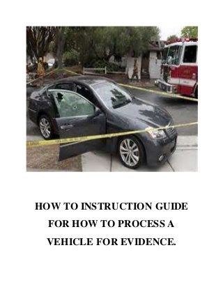 HOW TO INSTRUCTION GUIDE
FOR HOW TO PROCESS A
VEHICLE FOR EVIDENCE.
 