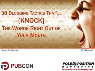 1
@StoneyDStoney G deGeyter
38 BLOGGING TACTICS THAT’LL
{KNOCK}
THE WORDS RIGHT OUT OF
YOUR MOUTH
 