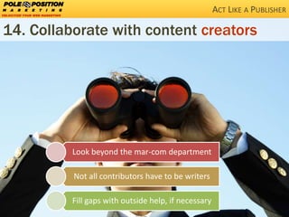38 BLOGGING TACTICS THAT’LL KNOCK THE WORDS RIGHT OUT OF YOUR MOUTH @StoneyD #pubcon
14. Collaborate with content creators
Look beyond the mar-com department
Not all contributors have to be writers
Fill gaps with outside help, if necessary
ACT LIKE A PUBLISHER
 