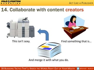 38 BLOGGING TACTICS THAT’LL KNOCK THE WORDS RIGHT OUT OF YOUR MOUTH @StoneyD #pubcon
14. Collaborate with content creators...