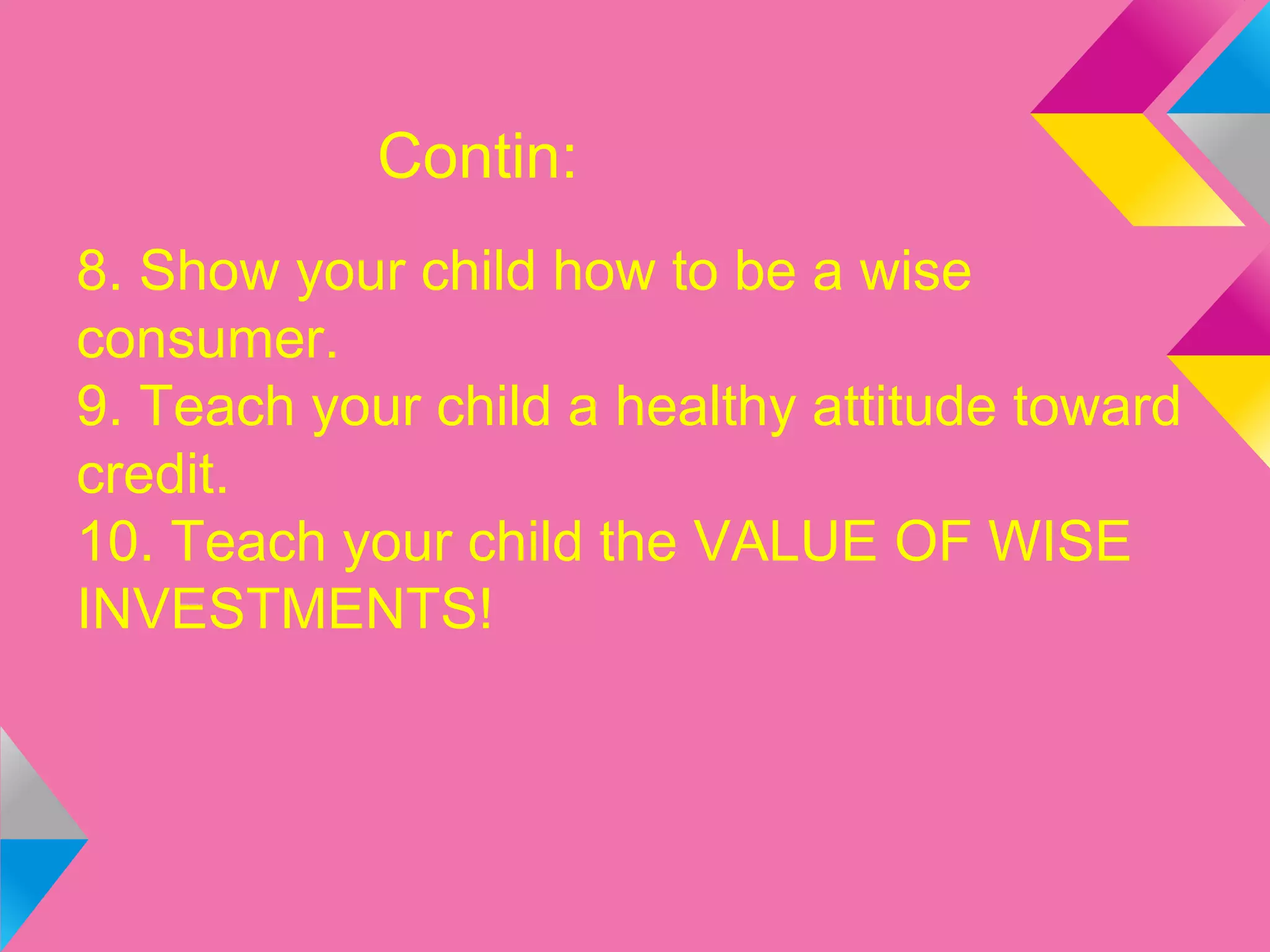 Contin:
8. Show your child how to be a wise
consumer.
9. Teach your child a healthy attitude toward
credit.
10. Teach your child the VALUE OF WISE
INVESTMENTS!
 