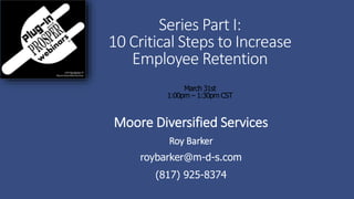 Series Part I:
10 Critical Steps to Increase
Employee Retention
March 31st
1:00pm – 1:30pm CST
Moore Diversified Services
Roy Barker
roybarker@m-d-s.com
(817) 925-8374
 