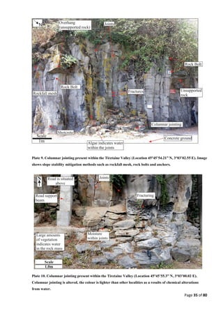 Page 35 of 80
Plate 9. Columnar jointing present within the Tiretaine Valley (Location 45°45’54.21” N, 3°03’02.55 E). Image
shows slope stability mitigation methods such as rockfall mesh, rock bolts and anchors.
Plate 10. Columnar jointing present within the Tiretaine Valley (Location 45°45’55.3” N, 3°03’00.02 E).
Columnar jointing is altered, the colour is lighter than other localities as a results of chemical alterations
from water.
 