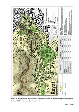 Page 42 of 80
Figure 14. Map produced to show the normal and tangential coefficient of restitution which is imported into
the RocFall 5.0 Software to produce slope material.
 