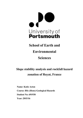 School of Earth and
Environmental
Sciences
Slope stability analysis and rockfall hazard
zonation of Royat, France
Name: Katie Acton
Course: BSc (Hons) Geological Hazards
Student No: 691938
Year: 2015/16
 