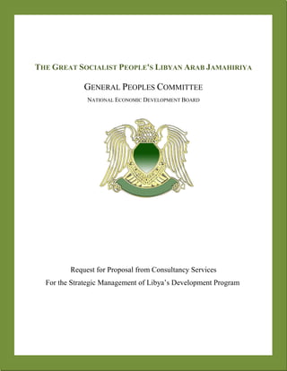 Page 1 of 37
THE GREAT SOCIALIST PEOPLE'S LIBYAN ARAB JAMAHIRIYA
GENERAL PEOPLES COMMITTEE
NATIONAL ECONOMIC DEVELOPMENT BOARD
Request for Proposal from Consultancy Services
For the Strategic Management of Libya’s Development Program
 