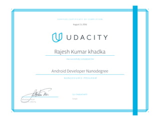 V E R I F I E D C E R T I F I C A T E O F C O M P L E T I O N
August 13, 2016
Rajesh Kumar khadka
Has succesfully completed the
Android Developer Nanodegree
N A N O D E G R E E P R O G R A M
Co-Created with
GoogleSebastian Thrun
President, Udacity
 