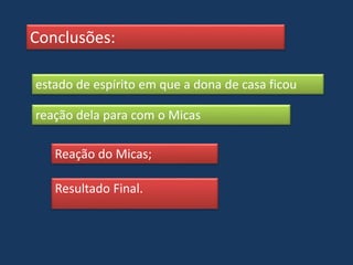 Conclusões:
estado de espírito em que a dona de casa ficou
reação dela para com o Micas
Reação do Micas;
Resultado Final.
 