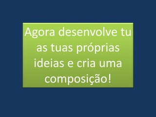 Agora desenvolve tu
as tuas próprias
ideias e cria uma
composição!
 